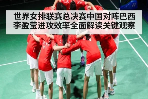 世界女排联赛总决赛中国对阵巴西李盈莹进攻效率全面解读关键观察