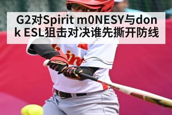 G2对Spirit m0NESY与donk ESL狙击对决谁先撕开防线