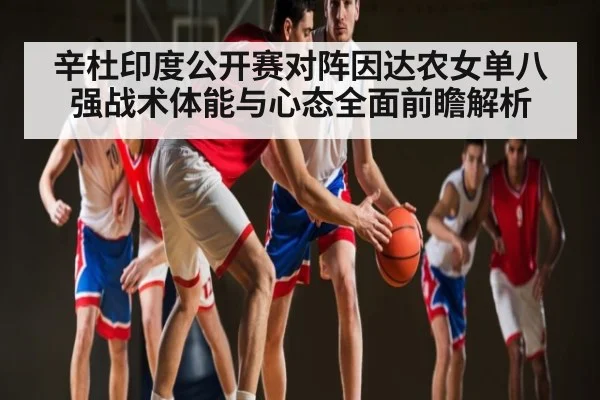 辛杜印度公开赛对阵因达农女单八强战术体能与心态全面前瞻解析