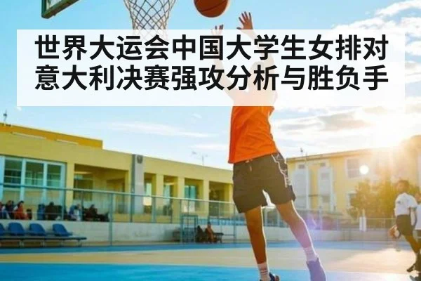 世界大运会中国大学生女排对意大利决赛强攻分析与胜负手